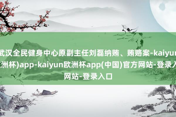 武汉全民健身中心原副主任刘磊纳贿、贿赂案-kaiyun(欧洲杯)app-kaiyun欧洲杯app(中国)官方网站-登录入口