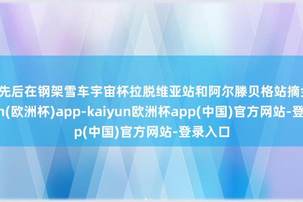 他先后在钢架雪车宇宙杯拉脱维亚站和阿尔滕贝格站摘金-kaiyun(欧洲杯)app-kaiyun欧洲杯app(中国)官方网站-登录入口
