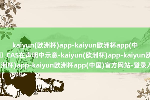 kaiyun(欧洲杯)app-kaiyun欧洲杯app(中国)官方网站-登录入口  CAS在声明中示意-kaiyun(欧洲杯)app-kaiyun欧洲杯app(中国)官方网站-登录入口