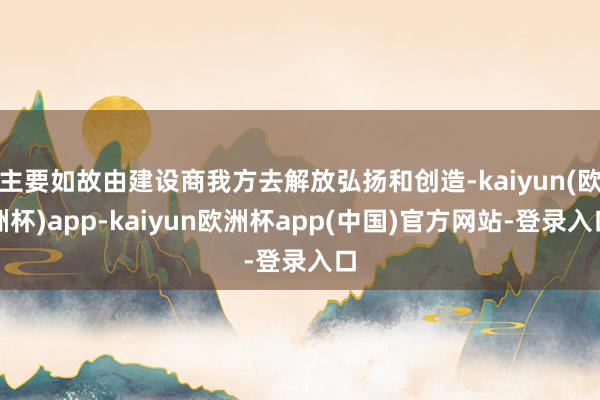 主要如故由建设商我方去解放弘扬和创造-kaiyun(欧洲杯)app-kaiyun欧洲杯app(中国)官方网站-登录入口