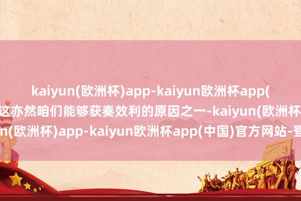 kaiyun(欧洲杯)app-kaiyun欧洲杯app(中国)官方网站-登录入口这亦然咱们能够获奏效利的原因之一-kaiyun(欧洲杯)app-kaiyun欧洲杯app(中国)官方网站-登录入口