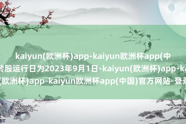 kaiyun(欧洲杯)app-kaiyun欧洲杯app(中国)官方网站-登录入口转股运行日为2023年9月1日-kaiyun(欧洲杯)app-kaiyun欧洲杯app(中国)官方网站-登录入口