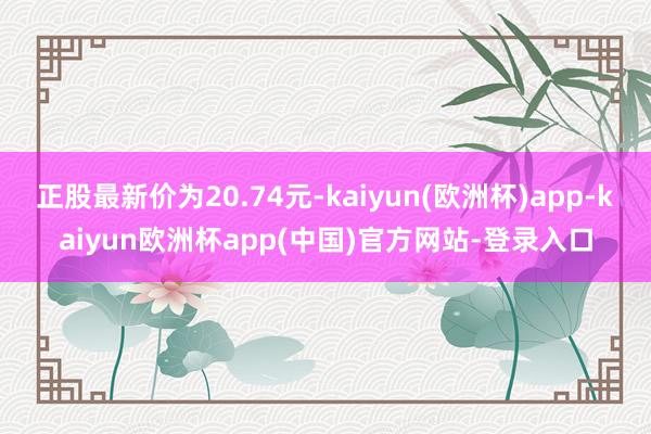 正股最新价为20.74元-kaiyun(欧洲杯)app-kaiyun欧洲杯app(中国)官方网站-登录入口