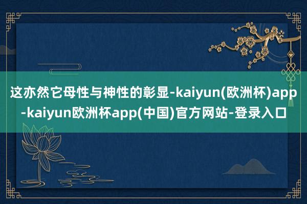 这亦然它母性与神性的彰显-kaiyun(欧洲杯)app-kaiyun欧洲杯app(中国)官方网站-登录入口