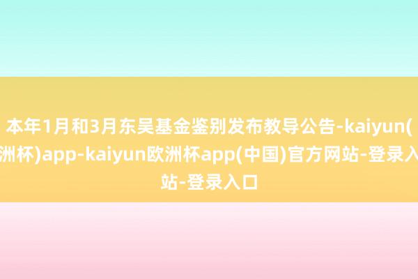 本年1月和3月东吴基金鉴别发布教导公告-kaiyun(欧洲杯)app-kaiyun欧洲杯app(中国)官方网站-登录入口