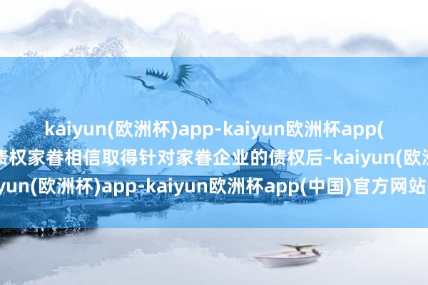 kaiyun(欧洲杯)app-kaiyun欧洲杯app(中国)官方网站-登录入口债权家眷相信取得针对家眷企业的债权后-kaiyun(欧洲杯)app-kaiyun欧洲杯app(中国)官方网站-登录入口