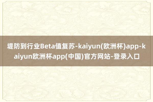 堤防到行业Beta值复苏-kaiyun(欧洲杯)app-kaiyun欧洲杯app(中国)官方网站-登录入口