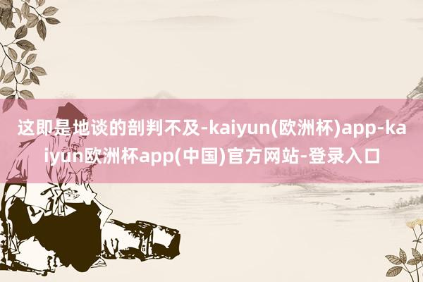 这即是地谈的剖判不及-kaiyun(欧洲杯)app-kaiyun欧洲杯app(中国)官方网站-登录入口