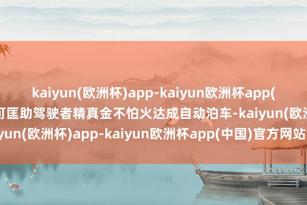 kaiyun(欧洲杯)app-kaiyun欧洲杯app(中国)官方网站-登录入口可匡助驾驶者精真金不怕火达成自动泊车-kaiyun(欧洲杯)app-kaiyun欧洲杯app(中国)官方网站-登录入口