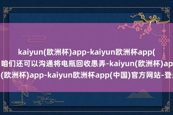 kaiyun(欧洲杯)app-kaiyun欧洲杯app(中国)官方网站-登录入口咱们还可以沟通将电瓶回收愚弄-kaiyun(欧洲杯)app-kaiyun欧洲杯app(中国)官方网站-登录入口