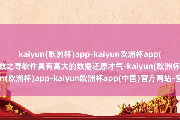 kaiyun(欧洲杯)app-kaiyun欧洲杯app(中国)官方网站-登录入口数之寻软件具有高大的数据还原才气-kaiyun(欧洲杯)app-kaiyun欧洲杯app(中国)官方网站-登录入口