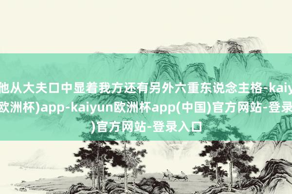 他从大夫口中显着我方还有另外六重东说念主格-kaiyun(欧洲杯)app-kaiyun欧洲杯app(中国)官方网站-登录入口