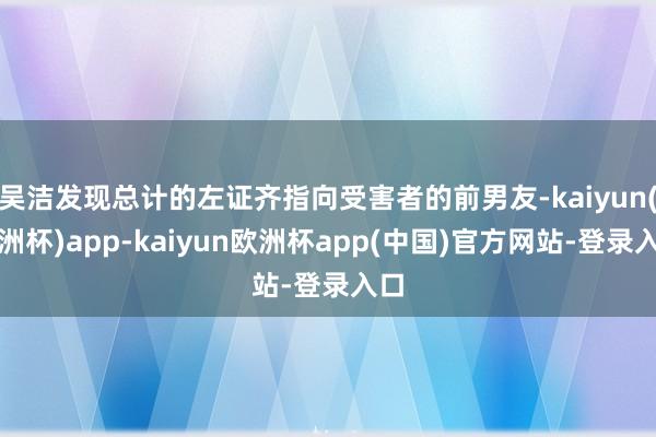 吴洁发现总计的左证齐指向受害者的前男友-kaiyun(欧洲杯)app-kaiyun欧洲杯app(中国)官方网站-登录入口