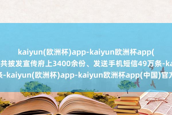 kaiyun(欧洲杯)app-kaiyun欧洲杯app(中国)官方网站-登录入口共披发宣传府上3400余份、发送手机短信49万条-kaiyun(欧洲杯)app-kaiyun欧洲杯app(中国)官方网站-登录入口