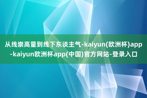 从线崇高量到线下东谈主气-kaiyun(欧洲杯)app-kaiyun欧洲杯app(中国)官方网站-登录入口