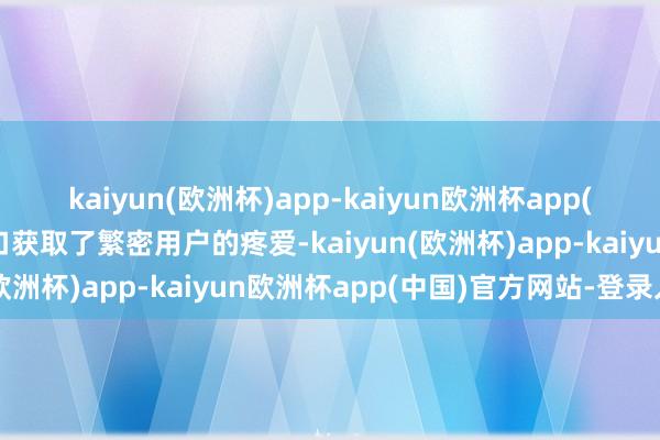 kaiyun(欧洲杯)app-kaiyun欧洲杯app(中国)官方网站-登录入口获取了繁密用户的疼爱-kaiyun(欧洲杯)app-kaiyun欧洲杯app(中国)官方网站-登录入口