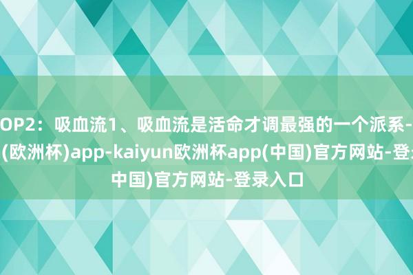 TOP2：吸血流1、吸血流是活命才调最强的一个派系-kaiyun(欧洲杯)app-kaiyun欧洲杯app(中国)官方网站-登录入口