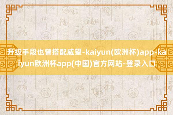 升级手段也曾搭配威望-kaiyun(欧洲杯)app-kaiyun欧洲杯app(中国)官方网站-登录入口