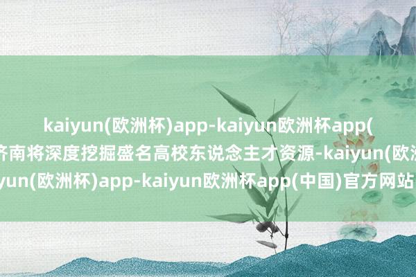 kaiyun(欧洲杯)app-kaiyun欧洲杯app(中国)官方网站-登录入口济南将深度挖掘盛名高校东说念主才资源-kaiyun(欧洲杯)app-kaiyun欧洲杯app(中国)官方网站-登录入口