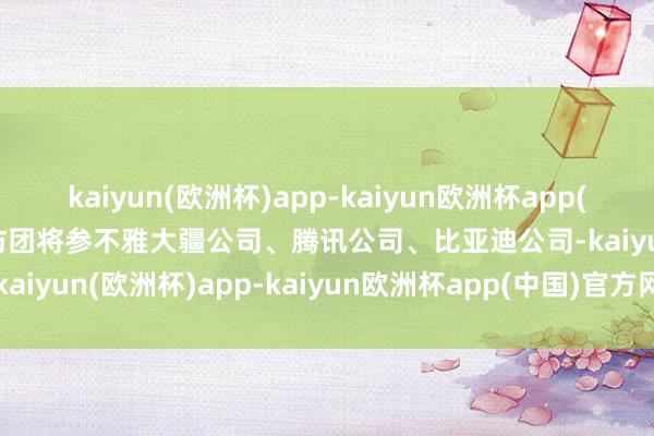 kaiyun(欧洲杯)app-kaiyun欧洲杯app(中国)官方网站-登录入口访团将参不雅大疆公司、腾讯公司、比亚迪公司-kaiyun(欧洲杯)app-kaiyun欧洲杯app(中国)官方网站-登录入口