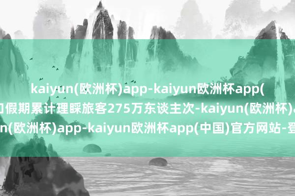 kaiyun(欧洲杯)app-kaiyun欧洲杯app(中国)官方网站-登录入口假期累计理睬旅客275万东谈主次-kaiyun(欧洲杯)app-kaiyun欧洲杯app(中国)官方网站-登录入口