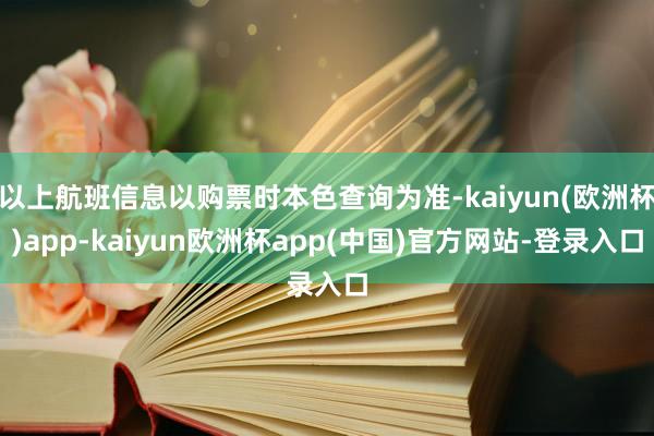 以上航班信息以购票时本色查询为准-kaiyun(欧洲杯)app-kaiyun欧洲杯app(中国)官方网站-登录入口