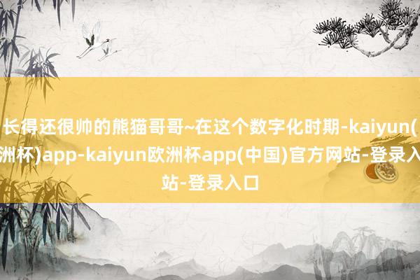 长得还很帅的熊猫哥哥~在这个数字化时期-kaiyun(欧洲杯)app-kaiyun欧洲杯app(中国)官方网站-登录入口