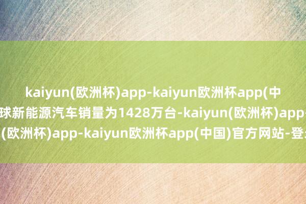 kaiyun(欧洲杯)app-kaiyun欧洲杯app(中国)官方网站-登录入口全球新能源汽车销量为1428万台-kaiyun(欧洲杯)app-kaiyun欧洲杯app(中国)官方网站-登录入口