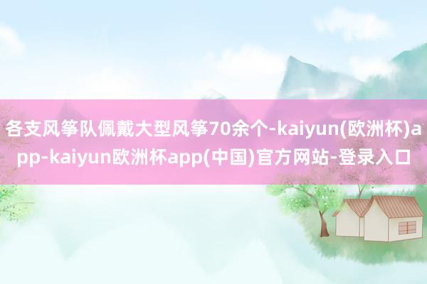 各支风筝队佩戴大型风筝70余个-kaiyun(欧洲杯)app-kaiyun欧洲杯app(中国)官方网站-登录入口