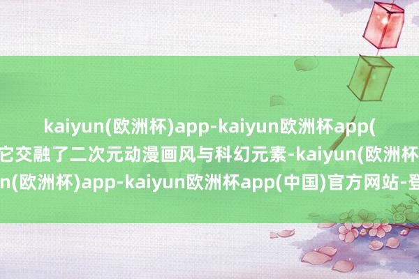 kaiyun(欧洲杯)app-kaiyun欧洲杯app(中国)官方网站-登录入口它交融了二次元动漫画风与科幻元素-kaiyun(欧洲杯)app-kaiyun欧洲杯app(中国)官方网站-登录入口