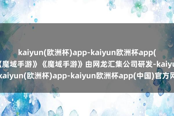 kaiyun(欧洲杯)app-kaiyun欧洲杯app(中国)官方网站-登录入口《魔域手游》《魔域手游》由网龙汇集公司研发-kaiyun(欧洲杯)app-kaiyun欧洲杯app(中国)官方网站-登录入口