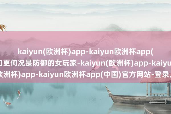 kaiyun(欧洲杯)app-kaiyun欧洲杯app(中国)官方网站-登录入口更何况是防御的女玩家-kaiyun(欧洲杯)app-kaiyun欧洲杯app(中国)官方网站-登录入口