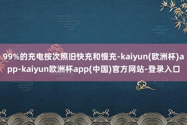 99%的充电按次照旧快充和慢充-kaiyun(欧洲杯)app-kaiyun欧洲杯app(中国)官方网站-登录入口