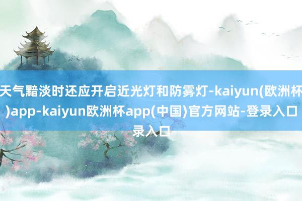 天气黯淡时还应开启近光灯和防雾灯-kaiyun(欧洲杯)app-kaiyun欧洲杯app(中国)官方网站-登录入口