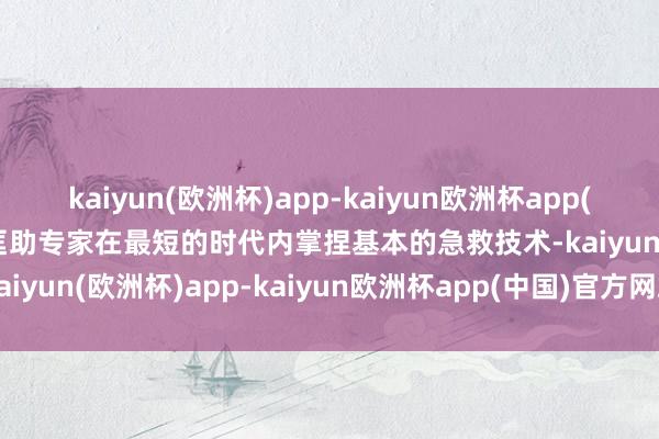 kaiyun(欧洲杯)app-kaiyun欧洲杯app(中国)官方网站-登录入口匡助专家在最短的时代内掌捏基本的急救技术-kaiyun(欧洲杯)app-kaiyun欧洲杯app(中国)官方网站-登录入口