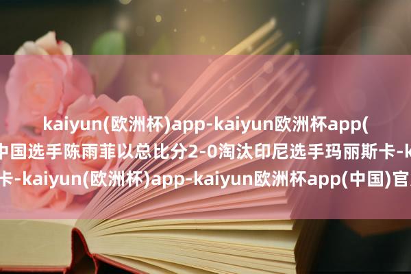 kaiyun(欧洲杯)app-kaiyun欧洲杯app(中国)官方网站-登录入口中国选手陈雨菲以总比分2-0淘汰印尼选手玛丽斯卡-kaiyun(欧洲杯)app-kaiyun欧洲杯app(中国)官方网站-登录入口