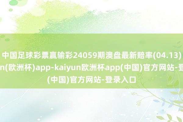 中国足球彩票赢输彩24059期澳盘最新赔率(04.13)-kaiyun(欧洲杯)app-kaiyun欧洲杯app(中国)官方网站-登录入口