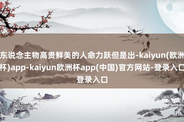 东说念主物高贵鲜美的人命力跃但是出-kaiyun(欧洲杯)app-kaiyun欧洲杯app(中国)官方网站-登录入口