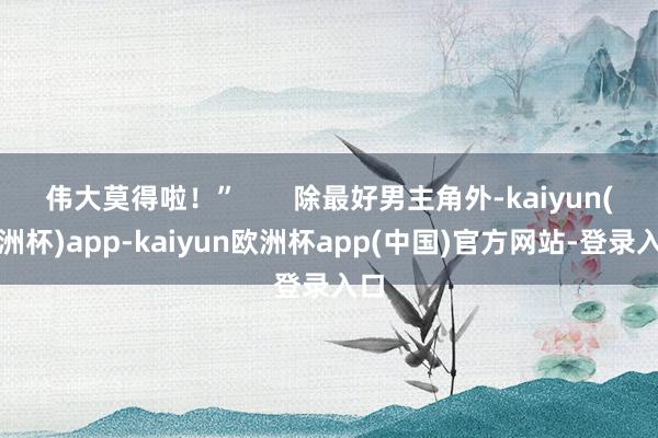 伟大莫得啦！”       除最好男主角外-kaiyun(欧洲杯)app-kaiyun欧洲杯app(中国)官方网站-登录入口