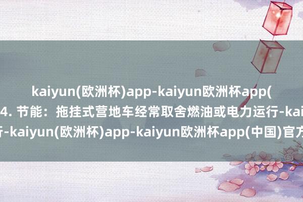 kaiyun(欧洲杯)app-kaiyun欧洲杯app(中国)官方网站-登录入口4. 节能：拖挂式营地车经常取舍燃油或电力运行-kaiyun(欧洲杯)app-kaiyun欧洲杯app(中国)官方网站-登录入口