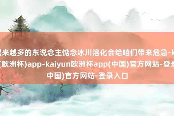 越来越多的东说念主惦念冰川溶化会给咱们带来危急-kaiyun(欧洲杯)app-kaiyun欧洲杯app(中国)官方网站-登录入口