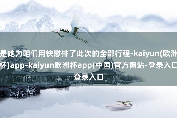 是她为咱们用快慰排了此次的全部行程-kaiyun(欧洲杯)app-kaiyun欧洲杯app(中国)官方网站-登录入口