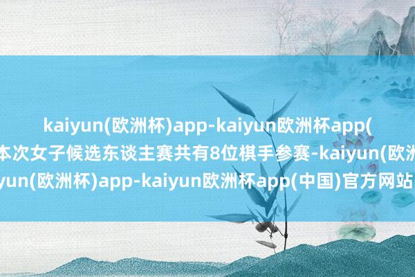 kaiyun(欧洲杯)app-kaiyun欧洲杯app(中国)官方网站-登录入口本次女子候选东谈主赛共有8位棋手参赛-kaiyun(欧洲杯)app-kaiyun欧洲杯app(中国)官方网站-登录入口