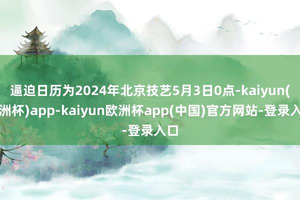 逼迫日历为2024年北京技艺5月3日0点-kaiyun(欧洲杯)app-kaiyun欧洲杯app(中国)官方网站-登录入口