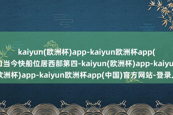 kaiyun(欧洲杯)app-kaiyun欧洲杯app(中国)官方网站-登录入口当今快船位居西部第四-kaiyun(欧洲杯)app-kaiyun欧洲杯app(中国)官方网站-登录入口