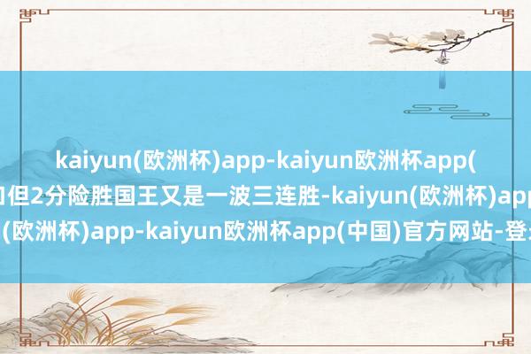 kaiyun(欧洲杯)app-kaiyun欧洲杯app(中国)官方网站-登录入口但2分险胜国王又是一波三连胜-kaiyun(欧洲杯)app-kaiyun欧洲杯app(中国)官方网站-登录入口