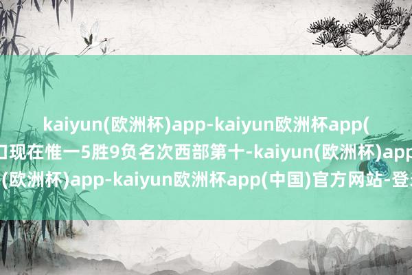 kaiyun(欧洲杯)app-kaiyun欧洲杯app(中国)官方网站-登录入口现在惟一5胜9负名次西部第十-kaiyun(欧洲杯)app-kaiyun欧洲杯app(中国)官方网站-登录入口