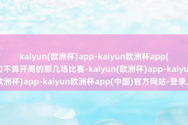 kaiyun(欧洲杯)app-kaiyun欧洲杯app(中国)官方网站-登录入口不算开局的那几场比赛-kaiyun(欧洲杯)app-kaiyun欧洲杯app(中国)官方网站-登录入口