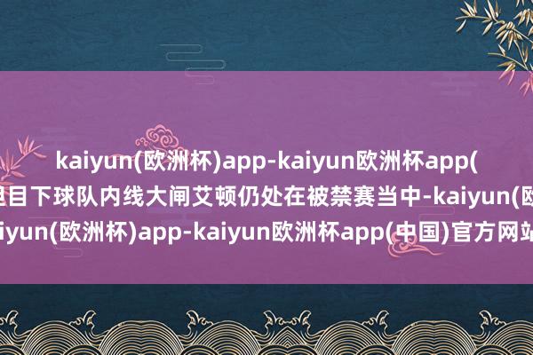 kaiyun(欧洲杯)app-kaiyun欧洲杯app(中国)官方网站-登录入口但目下球队内线大闸艾顿仍处在被禁赛当中-kaiyun(欧洲杯)app-kaiyun欧洲杯app(中国)官方网站-登录入口