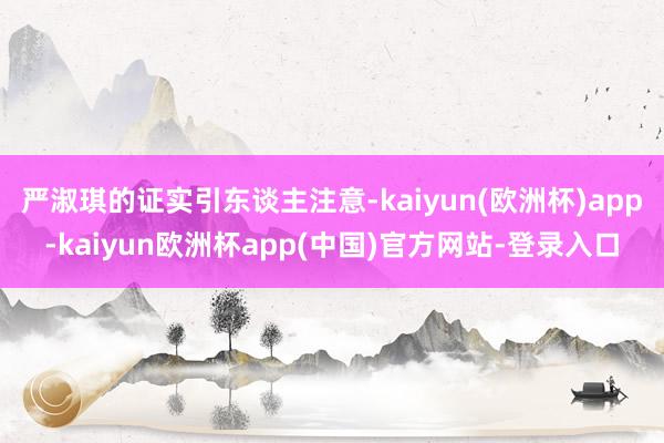 严淑琪的证实引东谈主注意-kaiyun(欧洲杯)app-kaiyun欧洲杯app(中国)官方网站-登录入口